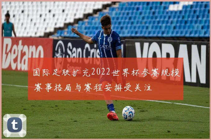 国际足联扩充2022世界杯参赛规模 赛事格局与赛程安排受关注