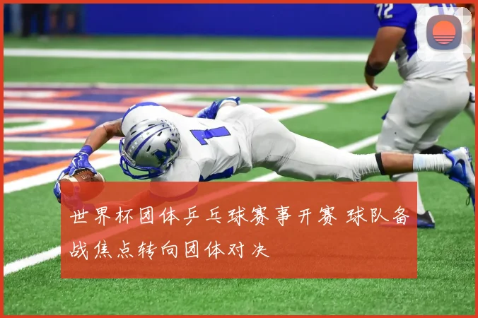 世界杯团体乒乓球赛事开赛 球队备战焦点转向团体对决