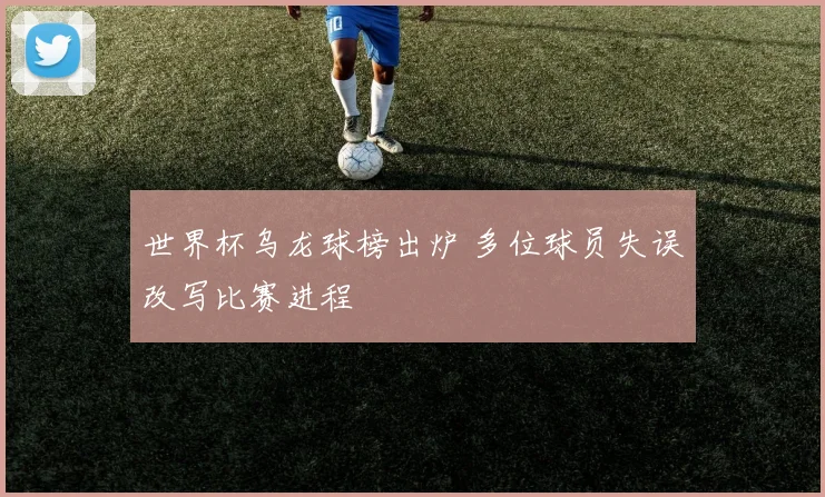 世界杯乌龙球榜出炉 多位球员失误改写比赛进程