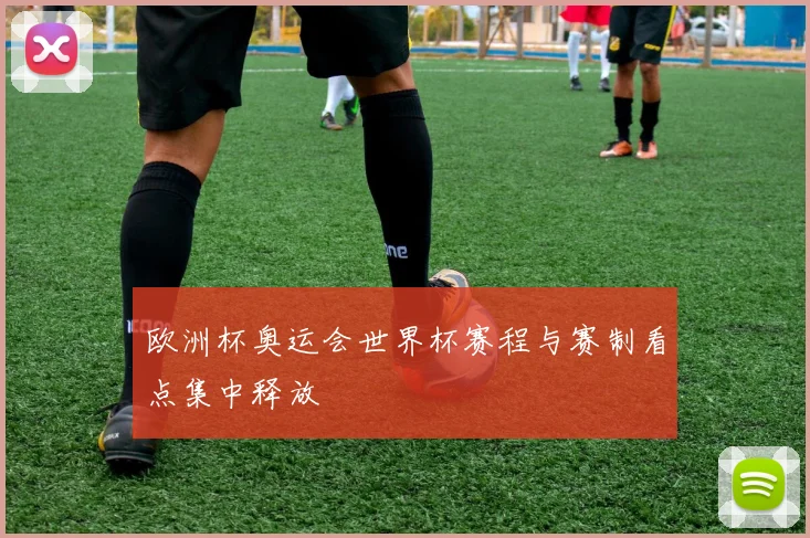 欧洲杯奥运会世界杯赛程与赛制看点集中释放