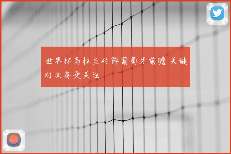 世界杯乌拉圭对阵葡萄牙前瞻 关键对决备受关注