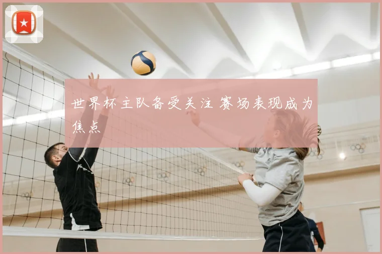 世界杯主队备受关注 赛场表现成为焦点