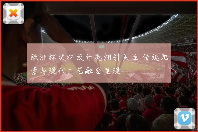 欧洲杯奖杯设计亮相引关注 传统元素与现代工艺融合呈现