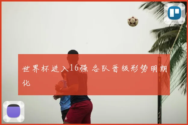 世界杯进入16强 各队晋级形势明朗化