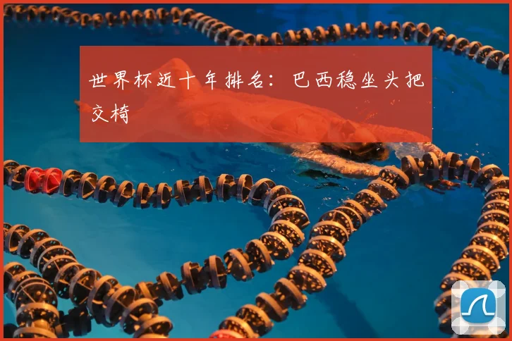 世界杯近十年排名：巴西稳坐头把交椅
