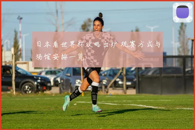 日本看世界杯攻略出炉 观赛方式与场馆安排一览