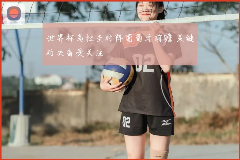 世界杯乌拉圭对阵葡萄牙前瞻 关键对决备受关注