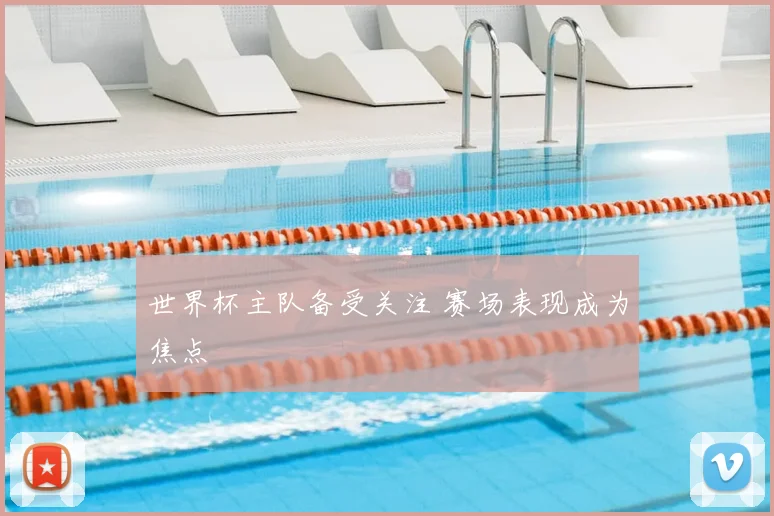 世界杯主队备受关注 赛场表现成为焦点