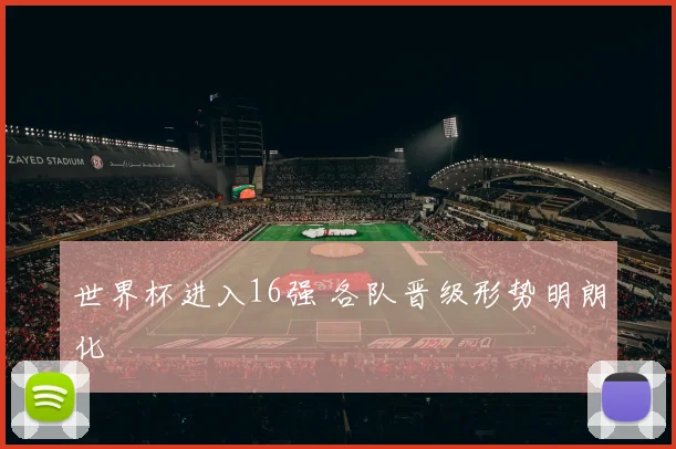世界杯进入16强 各队晋级形势明朗化