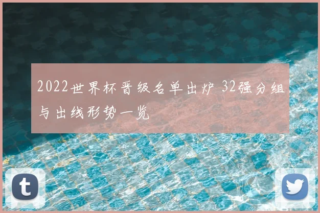 2022世界杯晋级名单出炉 32强分组与出线形势一览