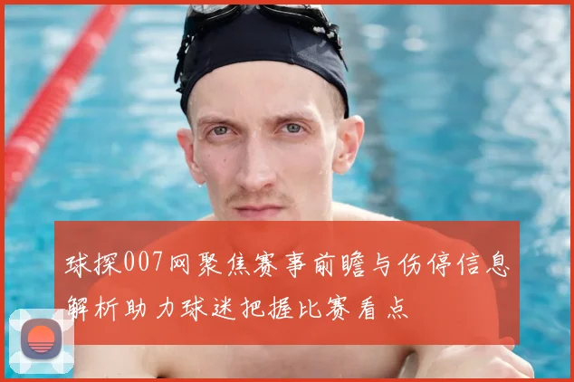 球探007网聚焦赛事前瞻与伤停信息解析助力球迷把握比赛看点