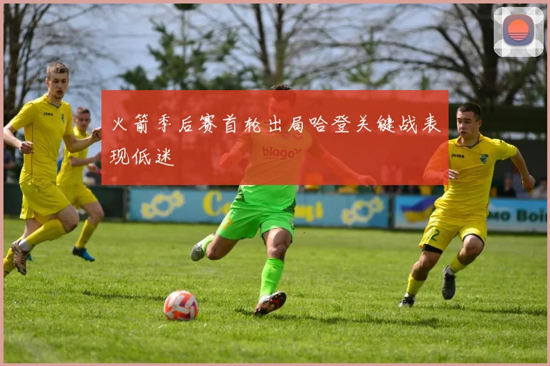 火箭季后赛首轮出局哈登关键战表现低迷