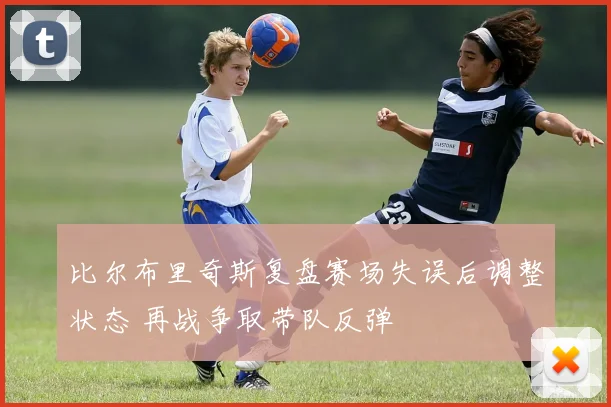 比尔布里奇斯复盘赛场失误后调整状态 再战争取带队反弹