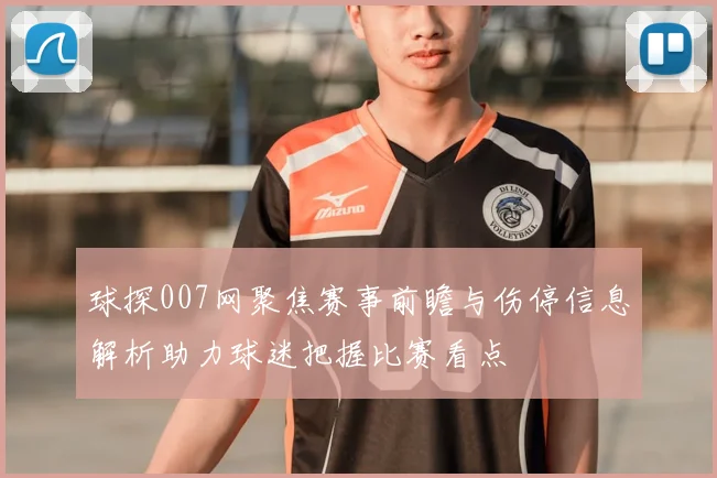 球探007网聚焦赛事前瞻与伤停信息解析助力球迷把握比赛看点