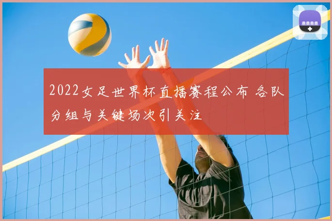 2022女足世界杯直播赛程公布 各队分组与关键场次引关注