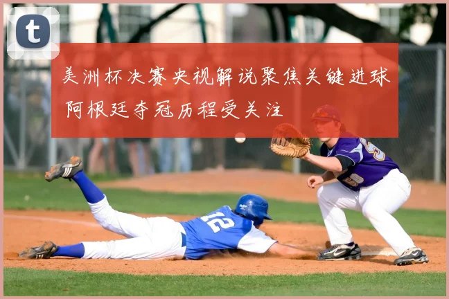 美洲杯决赛央视解说聚焦关键进球 阿根廷夺冠历程受关注