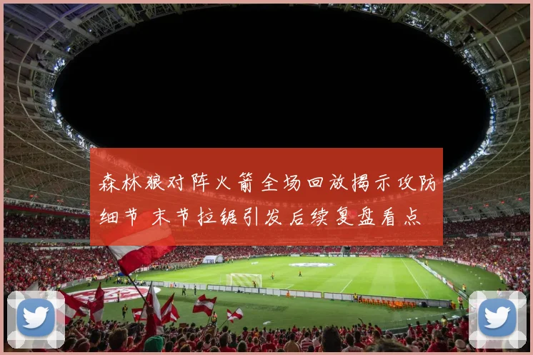 森林狼对阵火箭全场回放揭示攻防细节 末节拉锯引发后续复盘看点