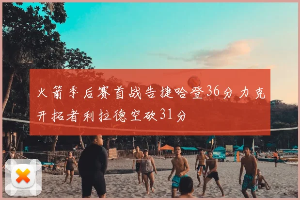 火箭季后赛首战告捷哈登36分力克开拓者利拉德空砍31分