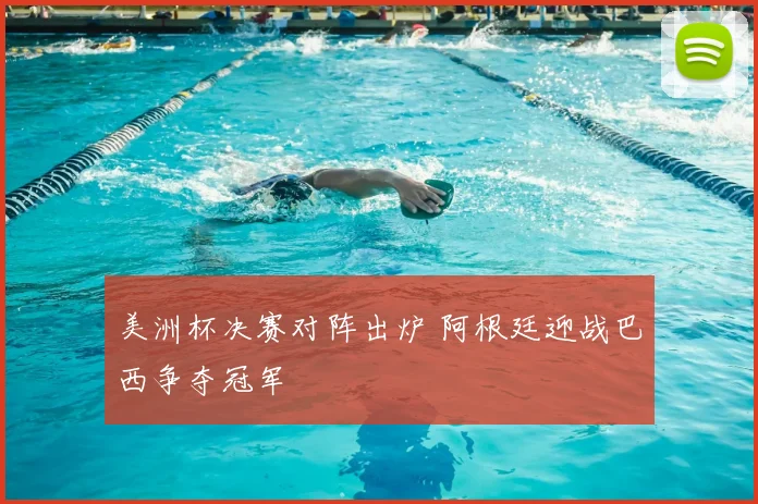 美洲杯决赛对阵出炉 阿根廷迎战巴西争夺冠军