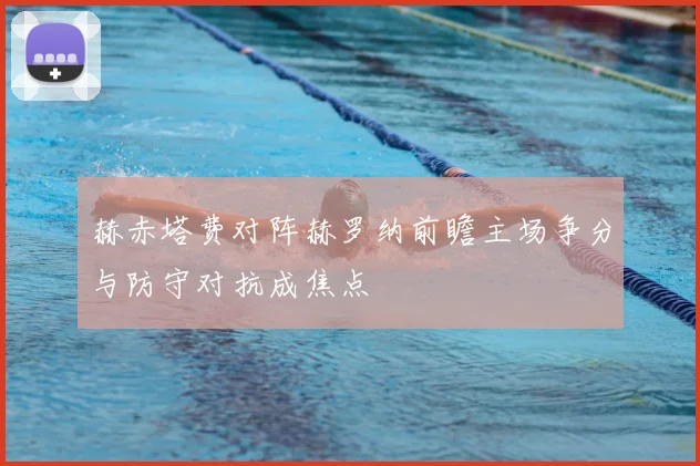赫赤塔费对阵赫罗纳前瞻主场争分与防守对抗成焦点