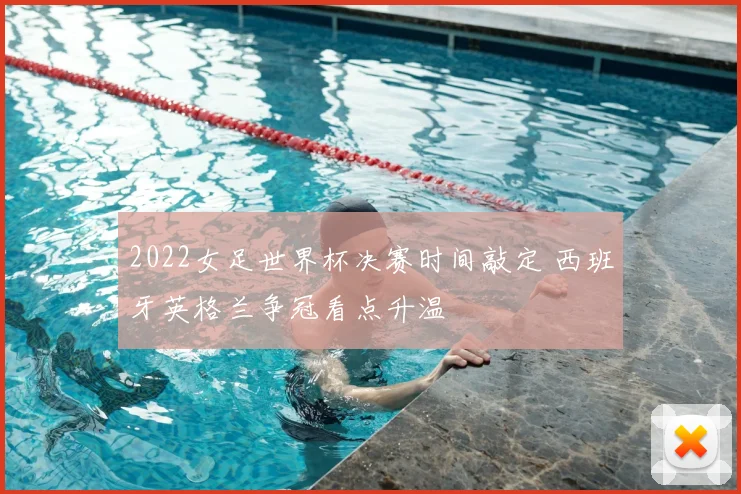 2022女足世界杯决赛时间敲定 西班牙英格兰争冠看点升温
