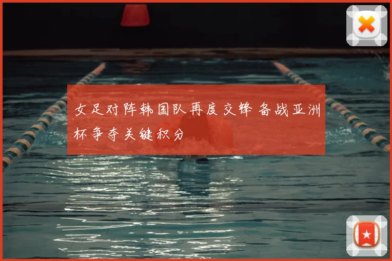 女足对阵韩国队再度交锋 备战亚洲杯争夺关键积分
