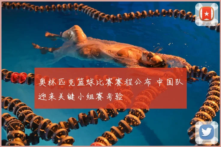 奥林匹克篮球比赛赛程公布 中国队迎来关键小组赛考验