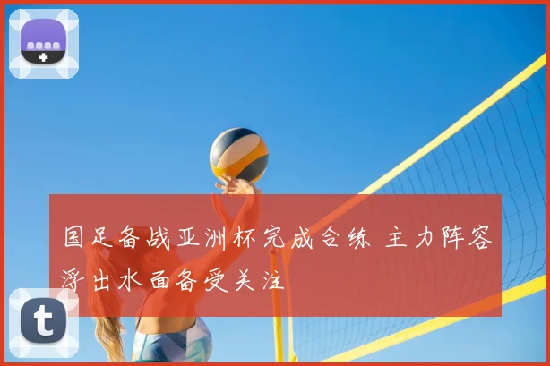 国足备战亚洲杯完成合练 主力阵容浮出水面备受关注