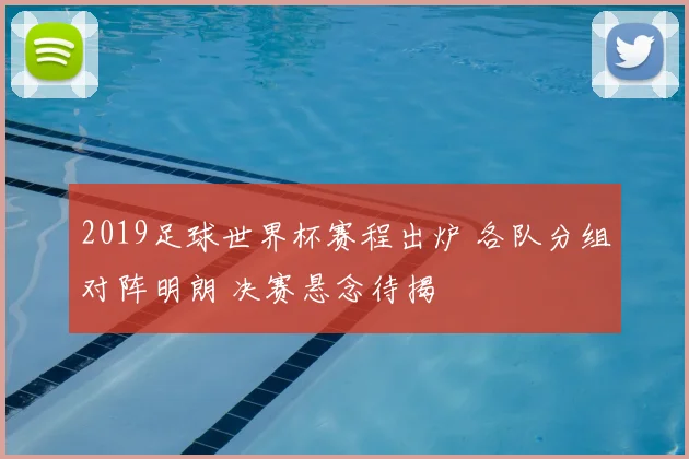 2019足球世界杯赛程出炉 各队分组对阵明朗 决赛悬念待揭