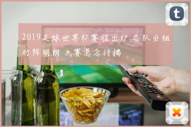2019足球世界杯赛程出炉 各队分组对阵明朗 决赛悬念待揭