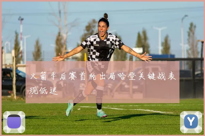 火箭季后赛首轮出局哈登关键战表现低迷