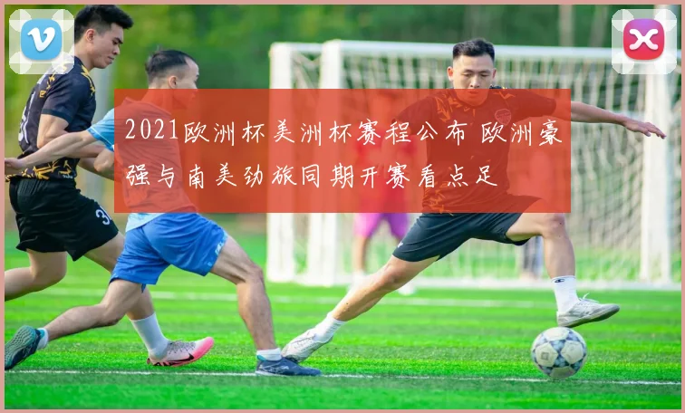 2021欧洲杯美洲杯赛程公布 欧洲豪强与南美劲旅同期开赛看点足