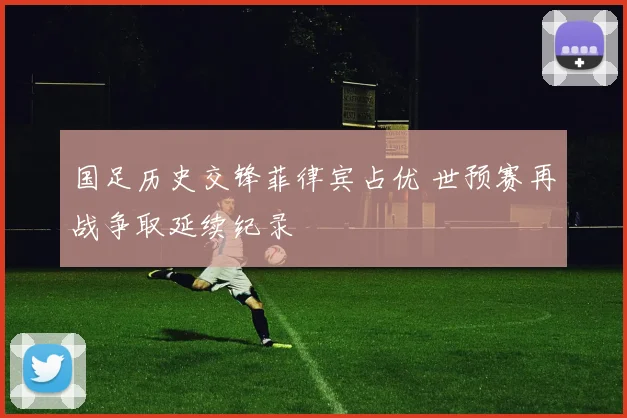 国足历史交锋菲律宾占优 世预赛再战争取延续纪录