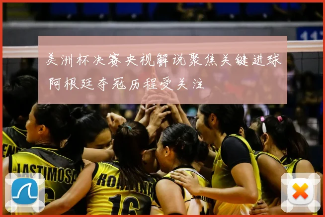 美洲杯决赛央视解说聚焦关键进球 阿根廷夺冠历程受关注