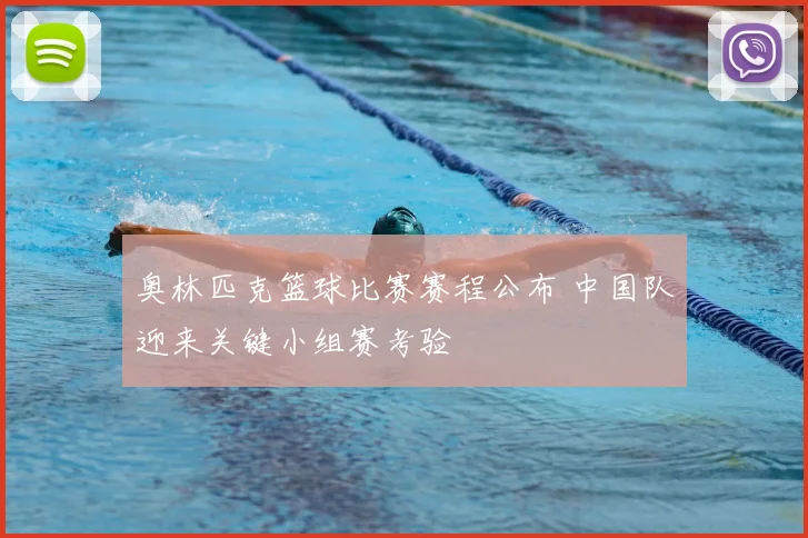 奥林匹克篮球比赛赛程公布 中国队迎来关键小组赛考验