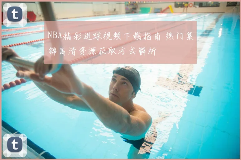 NBA精彩进球视频下载指南 热门集锦高清资源获取方式解析