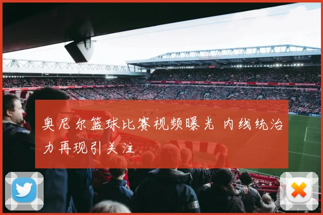 奥尼尔篮球比赛视频曝光 内线统治力再现引关注