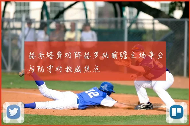 赫赤塔费对阵赫罗纳前瞻主场争分与防守对抗成焦点