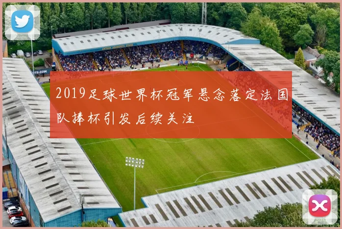 2019足球世界杯冠军悬念落定法国队捧杯引发后续关注