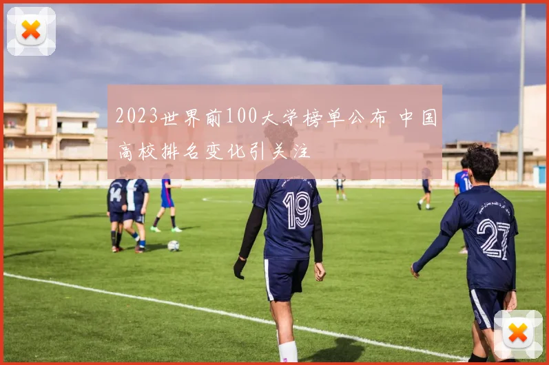2023世界前100大学榜单公布 中国高校排名变化引关注
