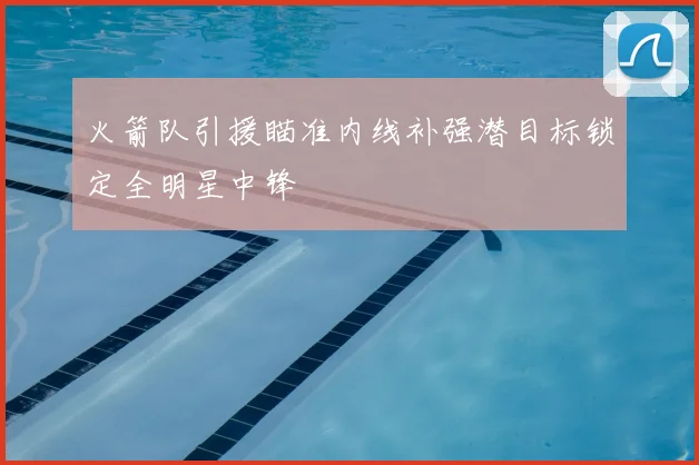 火箭队引援瞄准内线补强潜目标锁定全明星中锋