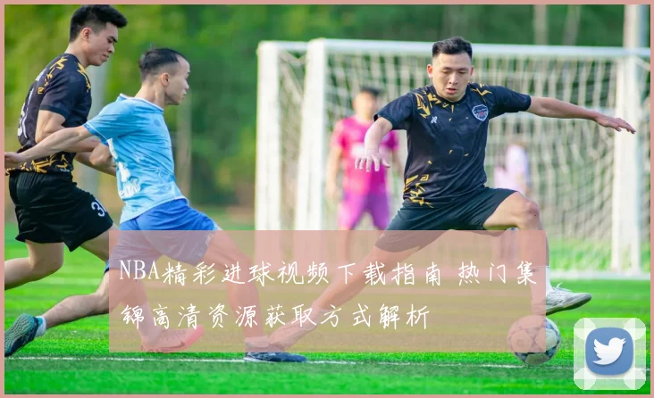 NBA精彩进球视频下载指南 热门集锦高清资源获取方式解析