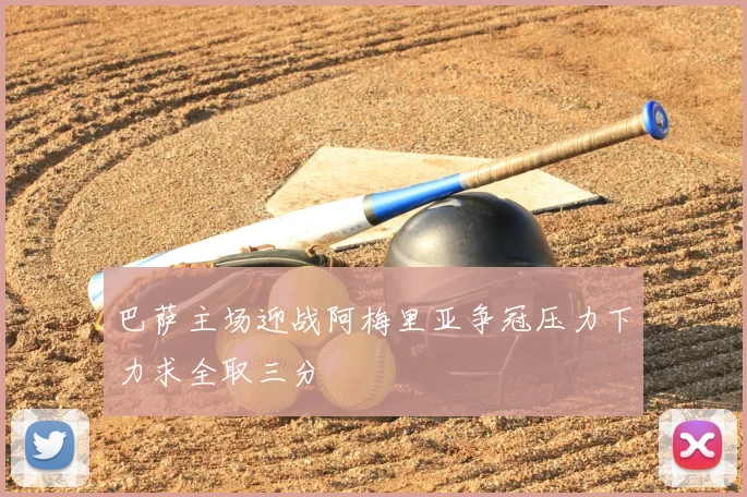 巴萨主场迎战阿梅里亚争冠压力下力求全取三分